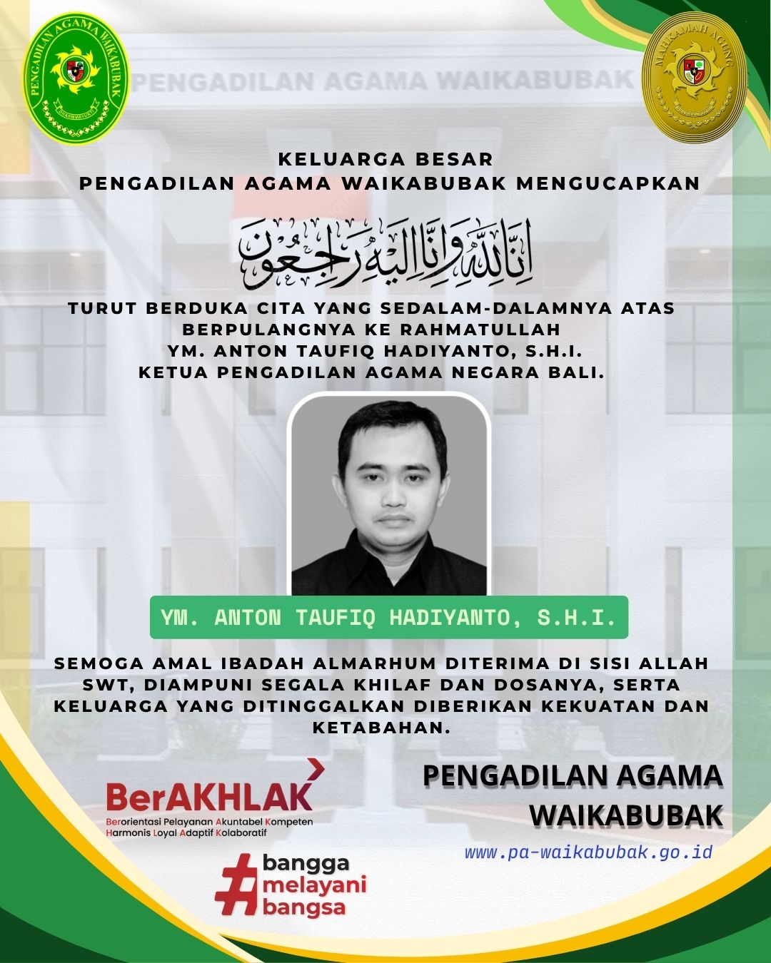 Keluarga Besar Pengadilan Agama Waikabubak turut berduka cita yang sedalam-dalamnya atas wafatnya:  YM. Anton Taufiq Hadiyanto, S.H.I. Ketua Pengadilan Agama Negara Bali